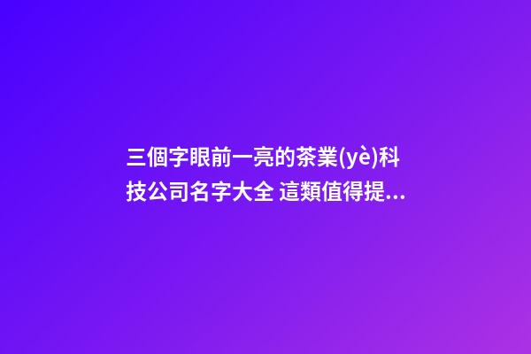 三個字眼前一亮的茶業(yè)科技公司名字大全 這類值得提倡-第1張-公司起名-玄機派